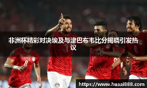 非洲杯精彩对决埃及与津巴布韦比分揭晓引发热议
